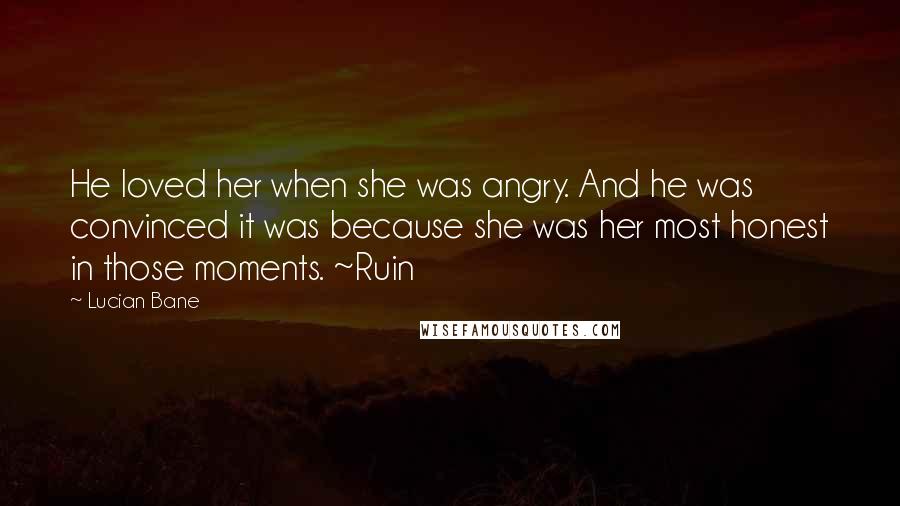 Lucian Bane Quotes: He loved her when she was angry. And he was convinced it was because she was her most honest in those moments. ~Ruin