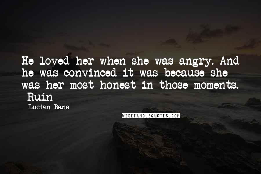 Lucian Bane Quotes: He loved her when she was angry. And he was convinced it was because she was her most honest in those moments. ~Ruin