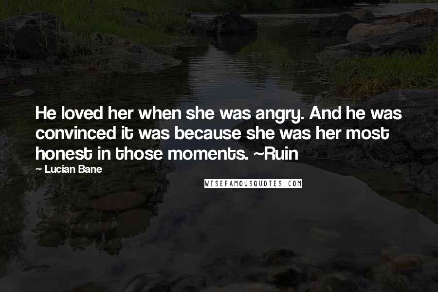 Lucian Bane Quotes: He loved her when she was angry. And he was convinced it was because she was her most honest in those moments. ~Ruin