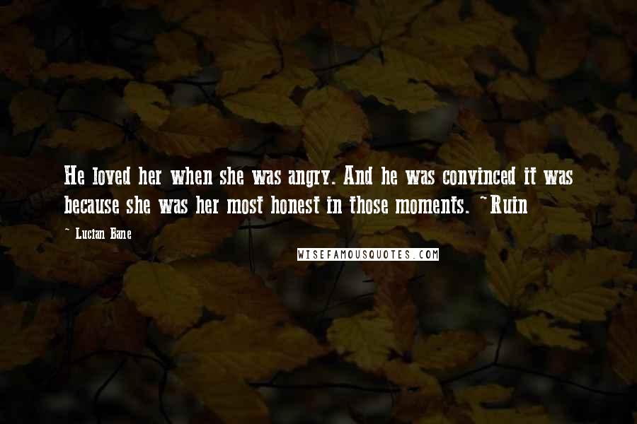 Lucian Bane Quotes: He loved her when she was angry. And he was convinced it was because she was her most honest in those moments. ~Ruin