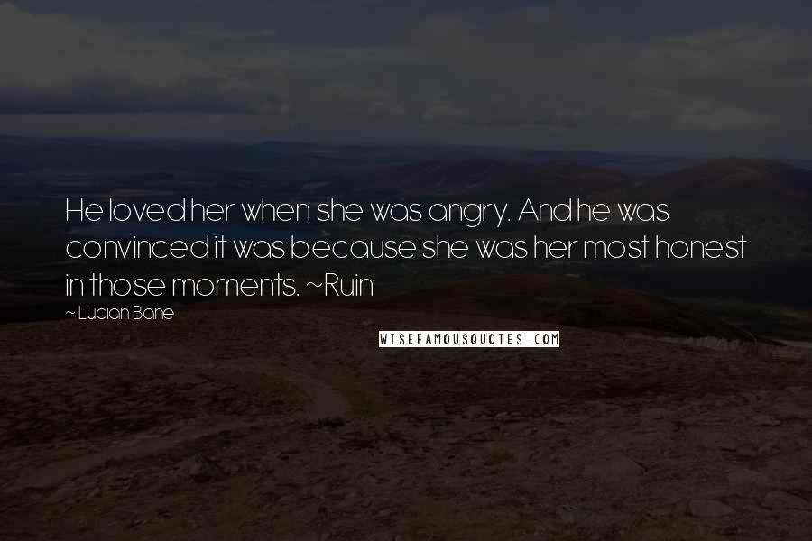 Lucian Bane Quotes: He loved her when she was angry. And he was convinced it was because she was her most honest in those moments. ~Ruin