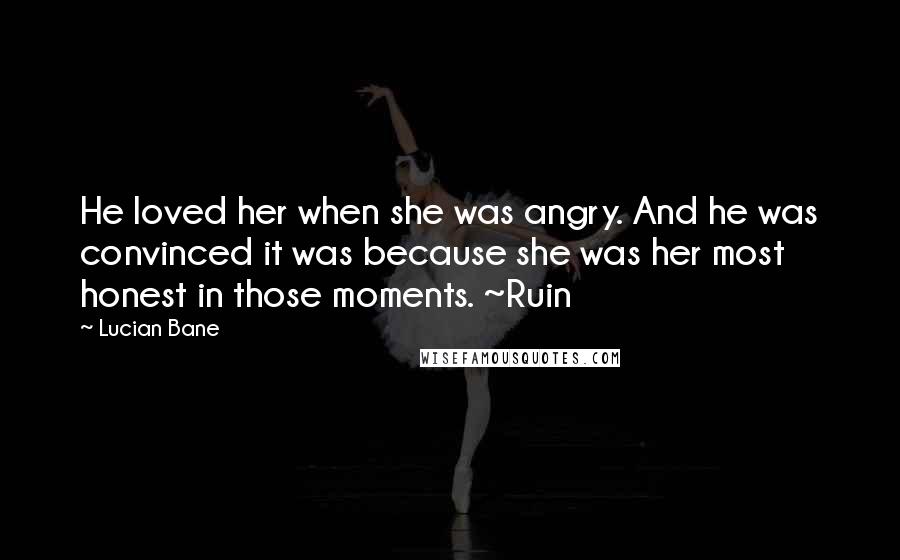 Lucian Bane Quotes: He loved her when she was angry. And he was convinced it was because she was her most honest in those moments. ~Ruin