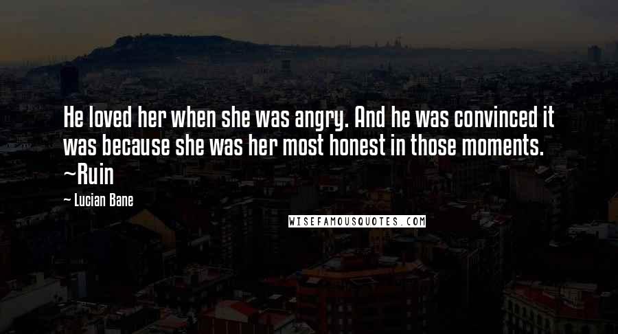 Lucian Bane Quotes: He loved her when she was angry. And he was convinced it was because she was her most honest in those moments. ~Ruin