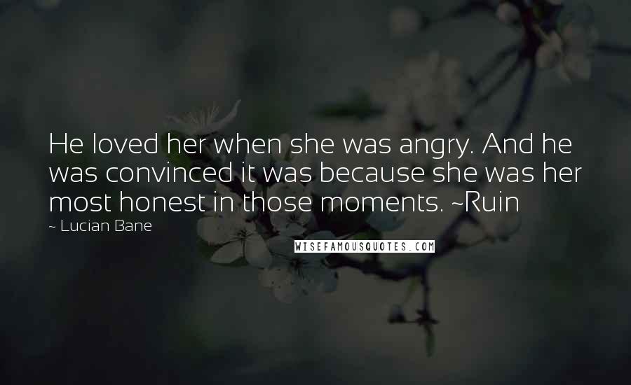 Lucian Bane Quotes: He loved her when she was angry. And he was convinced it was because she was her most honest in those moments. ~Ruin