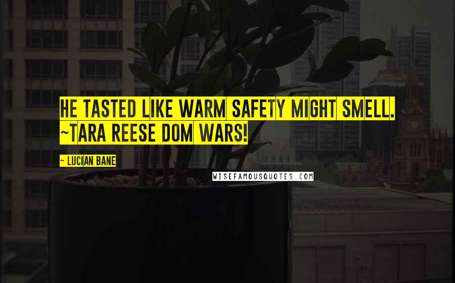 Lucian Bane Quotes: He tasted like warm safety might smell. ~Tara Reese DOM Wars!