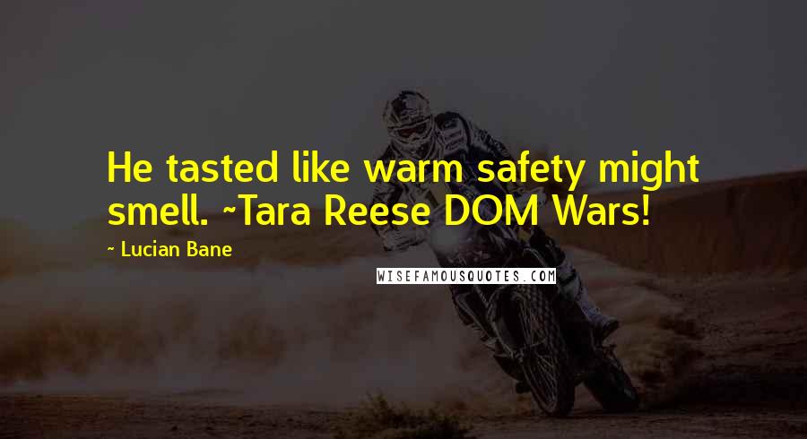 Lucian Bane Quotes: He tasted like warm safety might smell. ~Tara Reese DOM Wars!