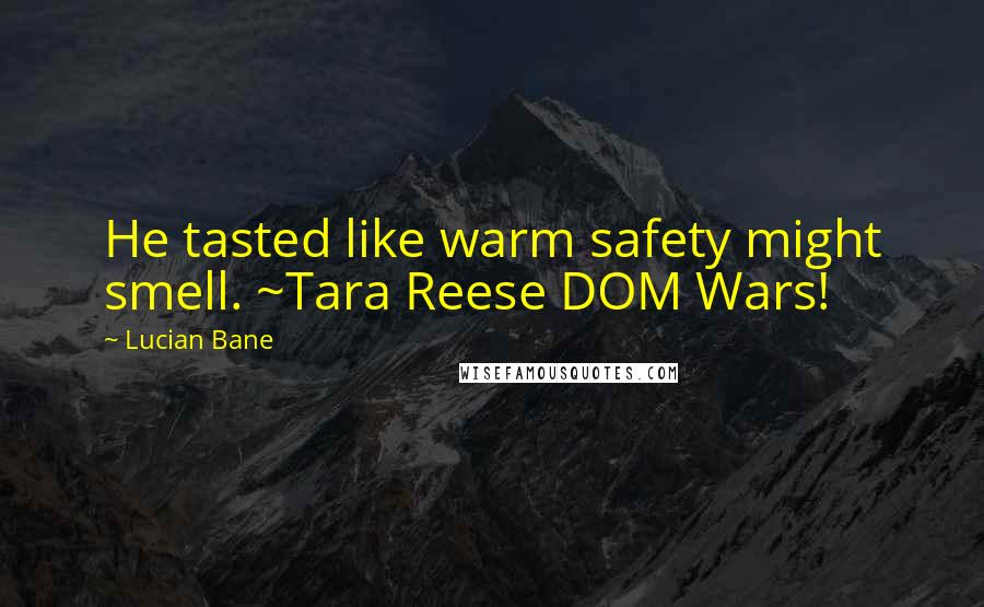 Lucian Bane Quotes: He tasted like warm safety might smell. ~Tara Reese DOM Wars!