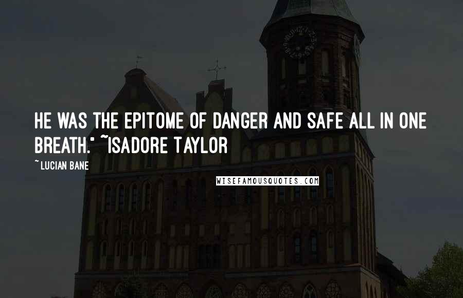 Lucian Bane Quotes: He was the epitome of danger and safe all in one breath." ~Isadore Taylor