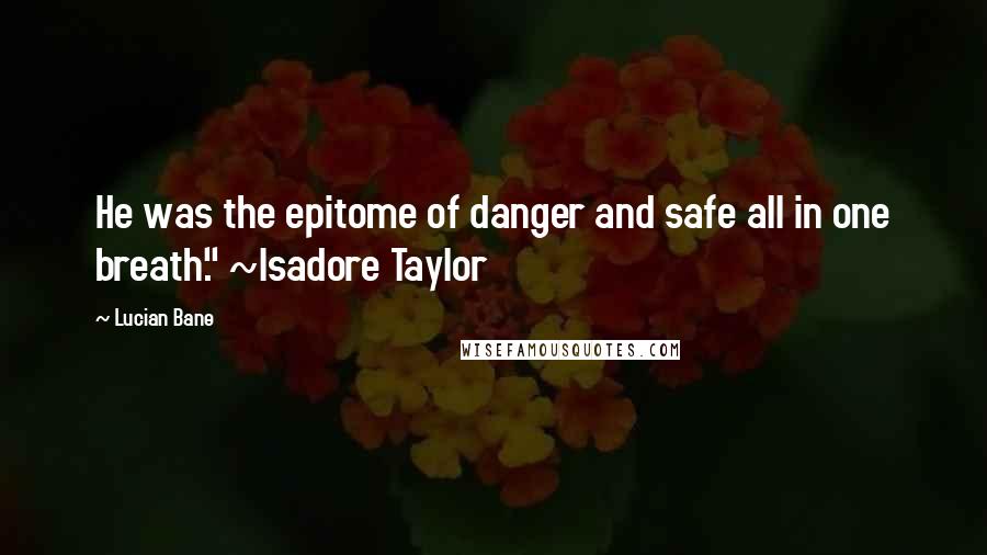 Lucian Bane Quotes: He was the epitome of danger and safe all in one breath." ~Isadore Taylor