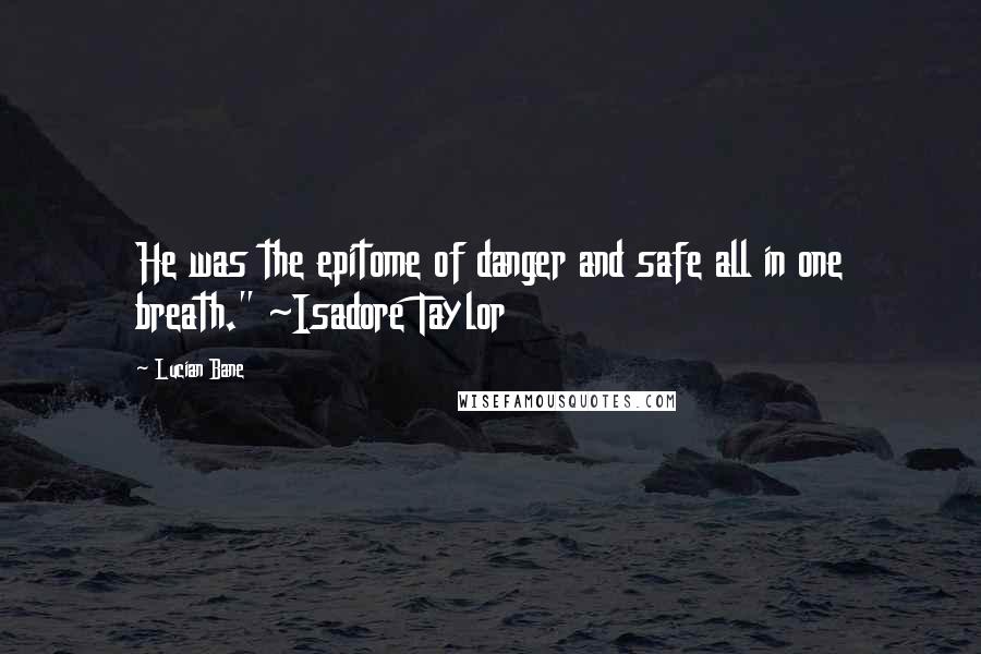 Lucian Bane Quotes: He was the epitome of danger and safe all in one breath." ~Isadore Taylor