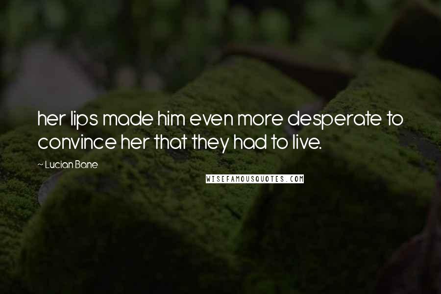 Lucian Bane Quotes: her lips made him even more desperate to convince her that they had to live.