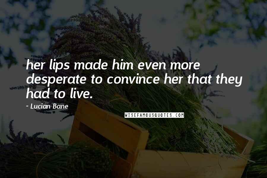 Lucian Bane Quotes: her lips made him even more desperate to convince her that they had to live.