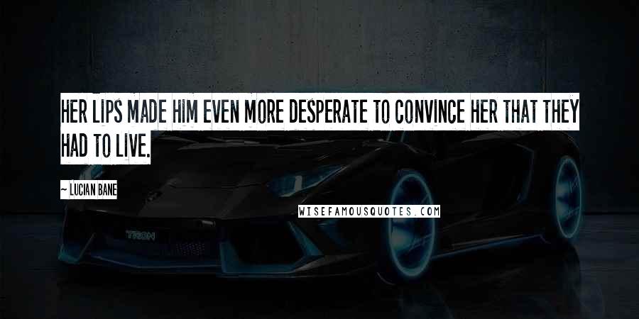 Lucian Bane Quotes: her lips made him even more desperate to convince her that they had to live.