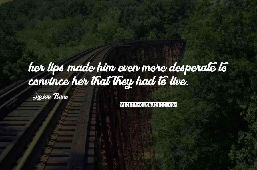 Lucian Bane Quotes: her lips made him even more desperate to convince her that they had to live.