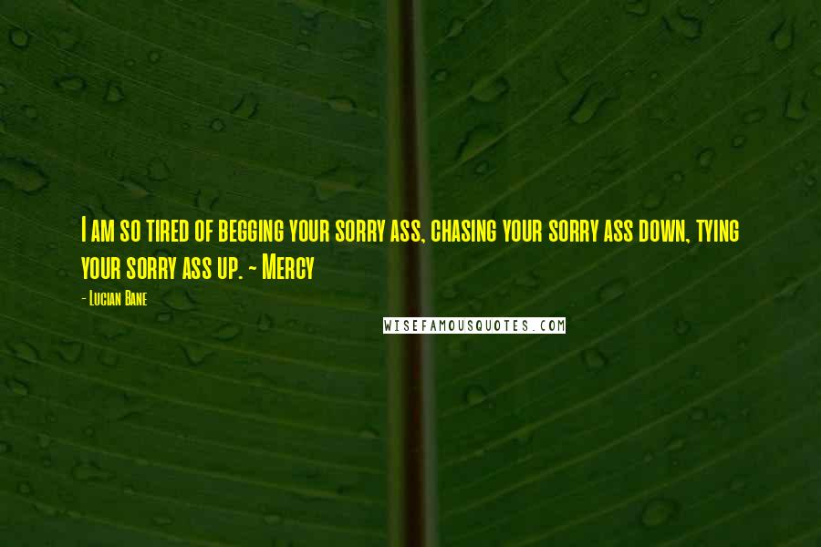 Lucian Bane Quotes: I am so tired of begging your sorry ass, chasing your sorry ass down, tying your sorry ass up. ~ Mercy