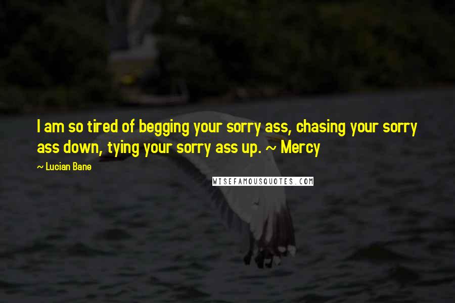 Lucian Bane Quotes: I am so tired of begging your sorry ass, chasing your sorry ass down, tying your sorry ass up. ~ Mercy