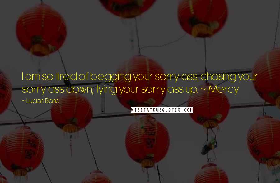 Lucian Bane Quotes: I am so tired of begging your sorry ass, chasing your sorry ass down, tying your sorry ass up. ~ Mercy
