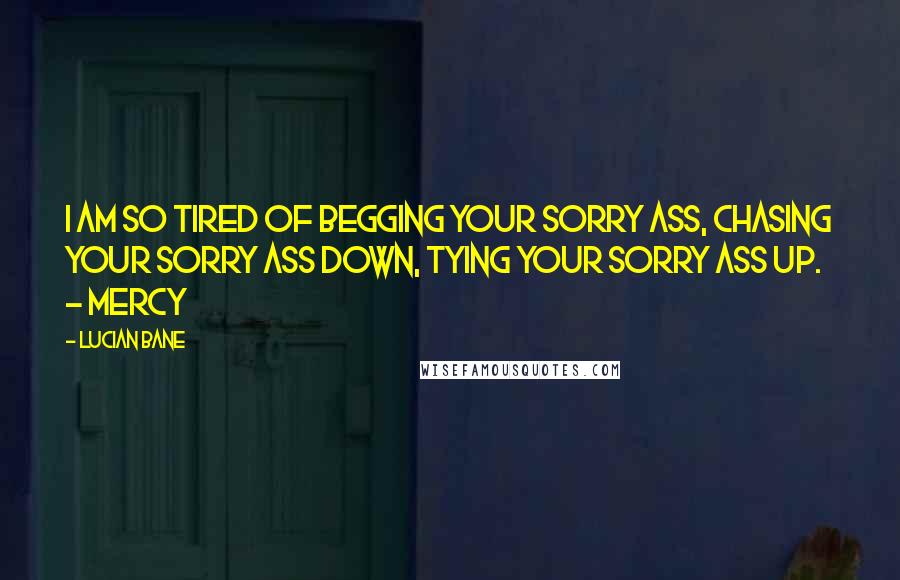 Lucian Bane Quotes: I am so tired of begging your sorry ass, chasing your sorry ass down, tying your sorry ass up. ~ Mercy