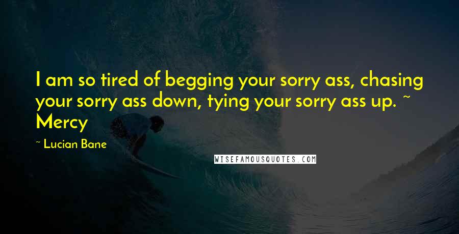 Lucian Bane Quotes: I am so tired of begging your sorry ass, chasing your sorry ass down, tying your sorry ass up. ~ Mercy
