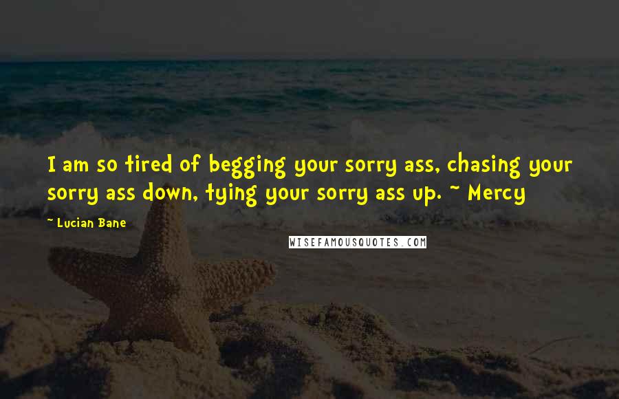 Lucian Bane Quotes: I am so tired of begging your sorry ass, chasing your sorry ass down, tying your sorry ass up. ~ Mercy