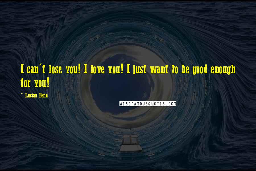 Lucian Bane Quotes: I can't lose you! I love you! I just want to be good enough for you!