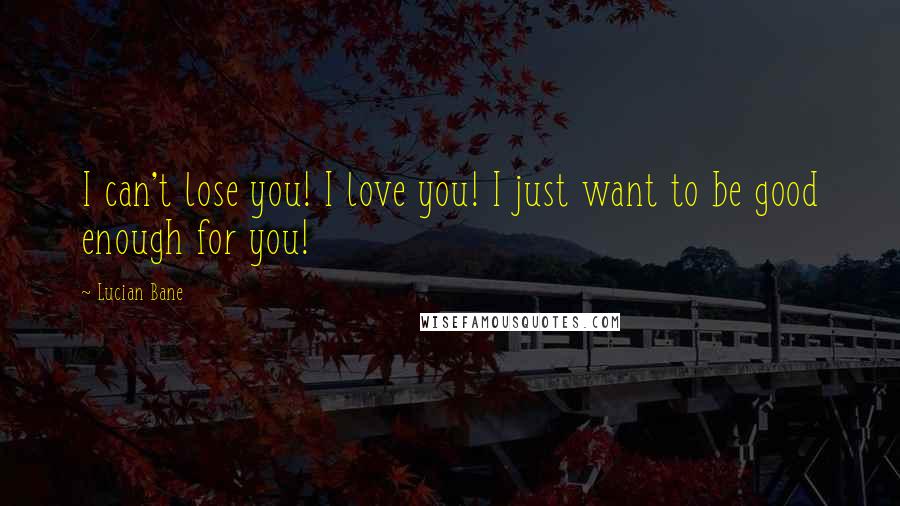 Lucian Bane Quotes: I can't lose you! I love you! I just want to be good enough for you!