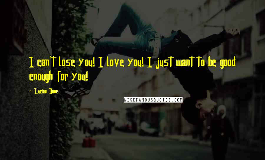 Lucian Bane Quotes: I can't lose you! I love you! I just want to be good enough for you!