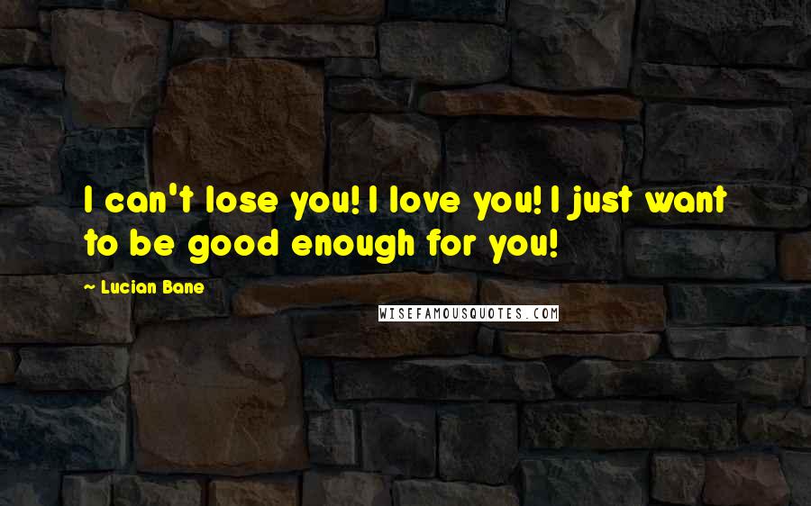 Lucian Bane Quotes: I can't lose you! I love you! I just want to be good enough for you!
