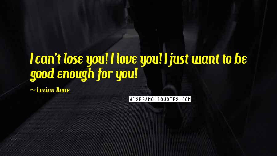 Lucian Bane Quotes: I can't lose you! I love you! I just want to be good enough for you!