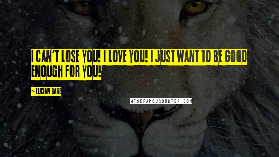 Lucian Bane Quotes: I can't lose you! I love you! I just want to be good enough for you!