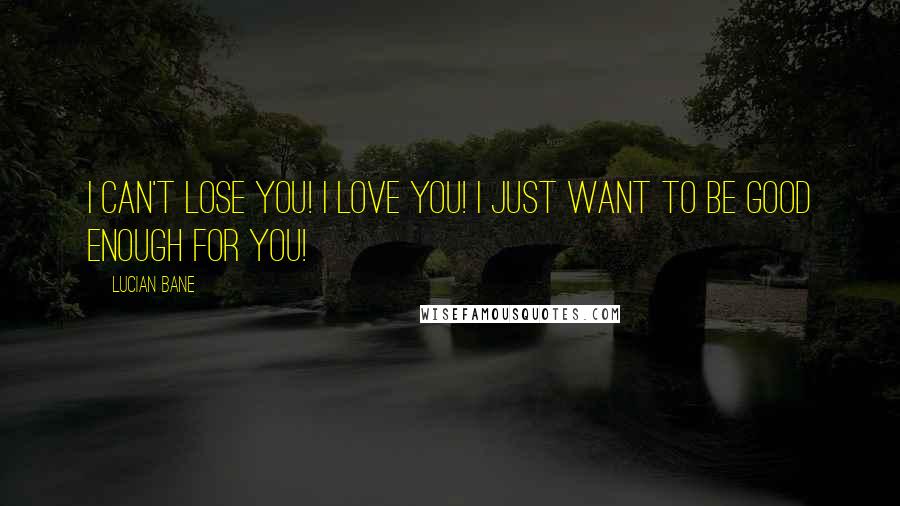 Lucian Bane Quotes: I can't lose you! I love you! I just want to be good enough for you!