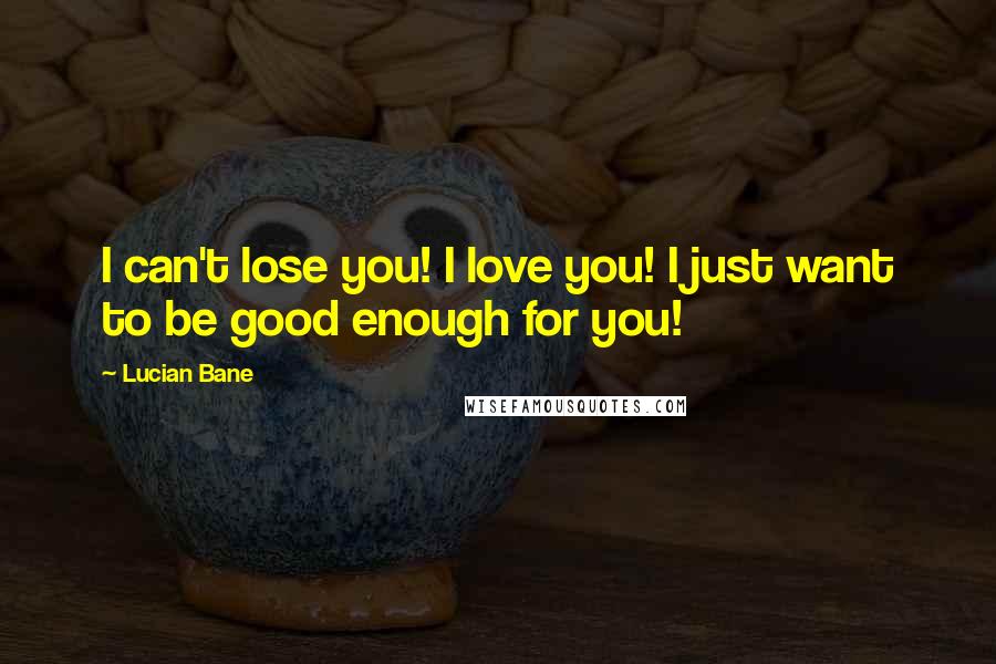 Lucian Bane Quotes: I can't lose you! I love you! I just want to be good enough for you!