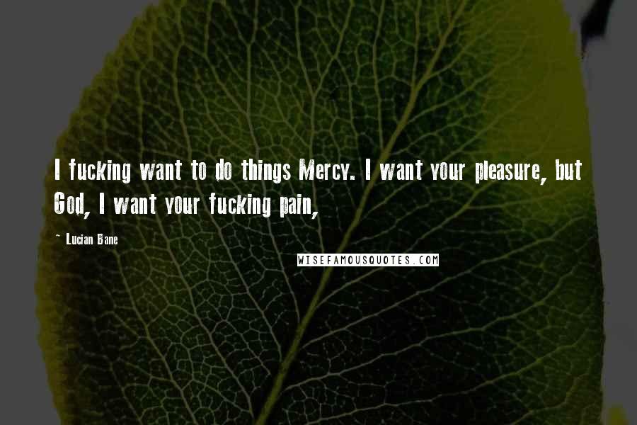 Lucian Bane Quotes: I fucking want to do things Mercy. I want your pleasure, but God, I want your fucking pain,