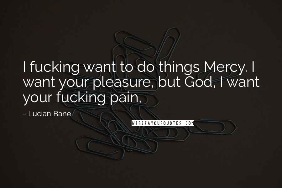 Lucian Bane Quotes: I fucking want to do things Mercy. I want your pleasure, but God, I want your fucking pain,