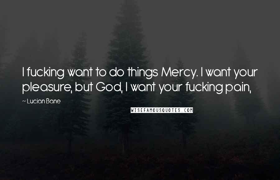 Lucian Bane Quotes: I fucking want to do things Mercy. I want your pleasure, but God, I want your fucking pain,