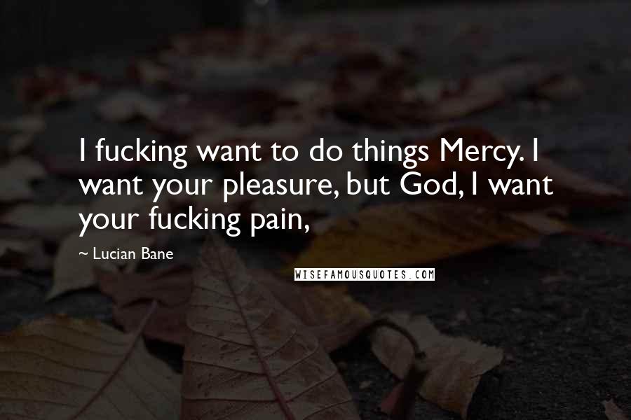 Lucian Bane Quotes: I fucking want to do things Mercy. I want your pleasure, but God, I want your fucking pain,