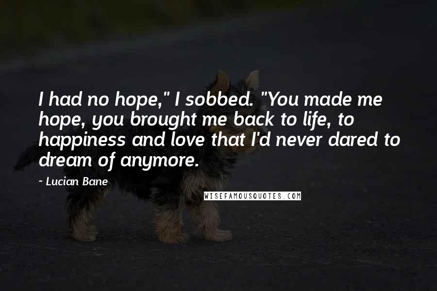 Lucian Bane Quotes: I had no hope," I sobbed. "You made me hope, you brought me back to life, to happiness and love that I'd never dared to dream of anymore.