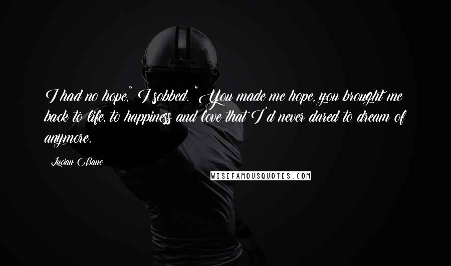 Lucian Bane Quotes: I had no hope," I sobbed. "You made me hope, you brought me back to life, to happiness and love that I'd never dared to dream of anymore.