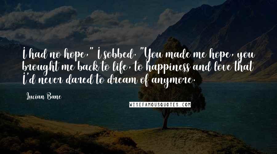 Lucian Bane Quotes: I had no hope," I sobbed. "You made me hope, you brought me back to life, to happiness and love that I'd never dared to dream of anymore.