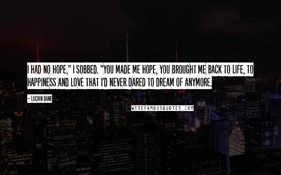 Lucian Bane Quotes: I had no hope," I sobbed. "You made me hope, you brought me back to life, to happiness and love that I'd never dared to dream of anymore.