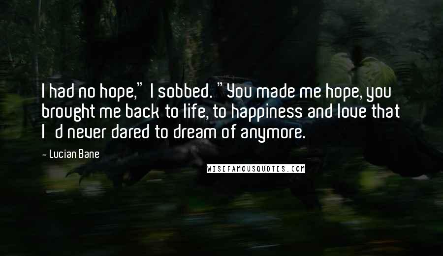 Lucian Bane Quotes: I had no hope," I sobbed. "You made me hope, you brought me back to life, to happiness and love that I'd never dared to dream of anymore.