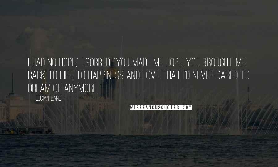 Lucian Bane Quotes: I had no hope," I sobbed. "You made me hope, you brought me back to life, to happiness and love that I'd never dared to dream of anymore.