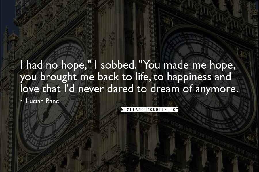 Lucian Bane Quotes: I had no hope," I sobbed. "You made me hope, you brought me back to life, to happiness and love that I'd never dared to dream of anymore.