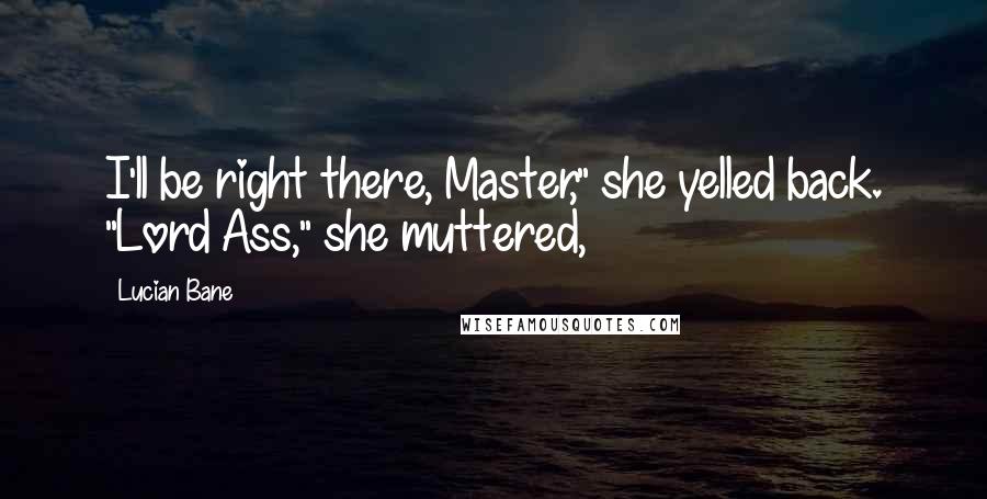 Lucian Bane Quotes: I'll be right there, Master," she yelled back. "Lord Ass," she muttered,