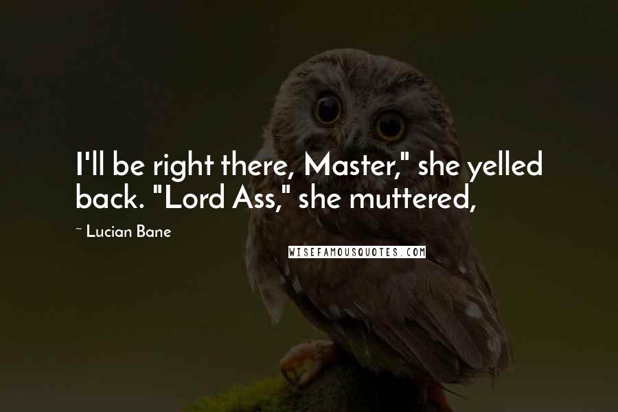 Lucian Bane Quotes: I'll be right there, Master," she yelled back. "Lord Ass," she muttered,