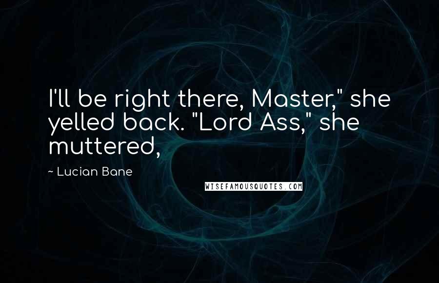 Lucian Bane Quotes: I'll be right there, Master," she yelled back. "Lord Ass," she muttered,