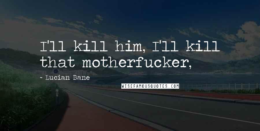 Lucian Bane Quotes: I'll kill him, I'll kill that motherfucker,