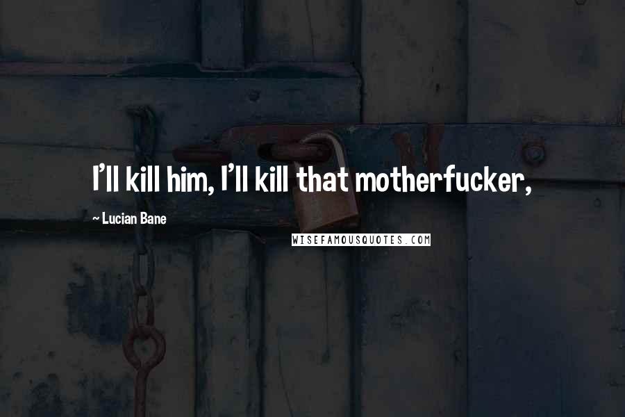 Lucian Bane Quotes: I'll kill him, I'll kill that motherfucker,