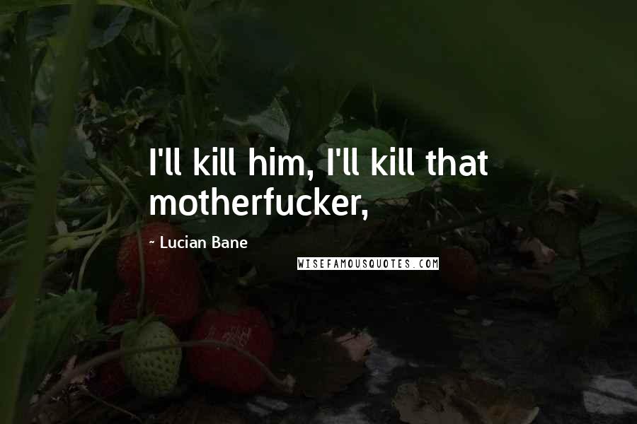 Lucian Bane Quotes: I'll kill him, I'll kill that motherfucker,