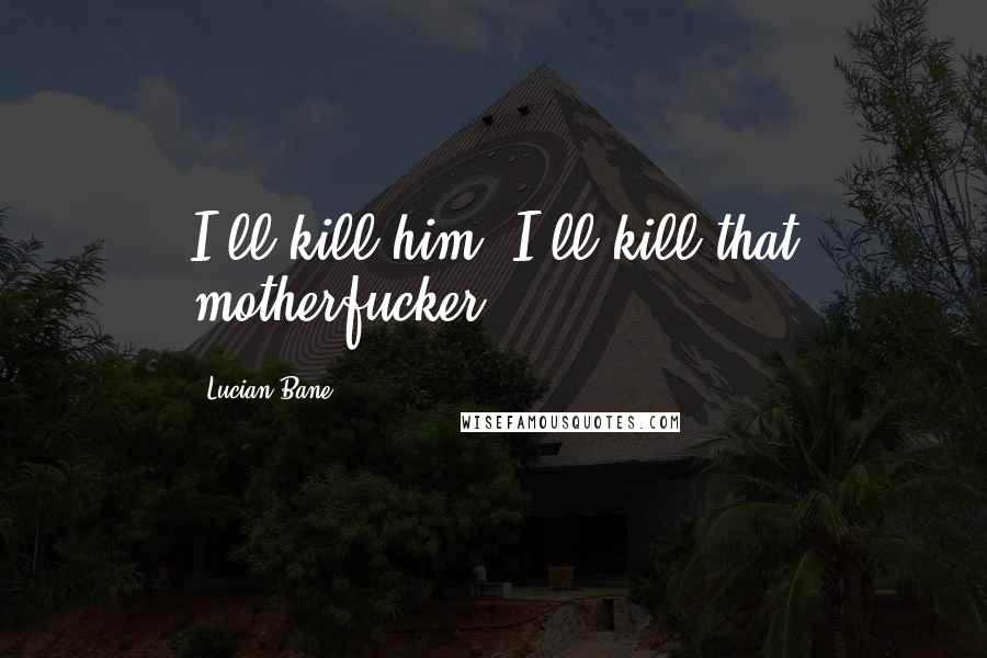 Lucian Bane Quotes: I'll kill him, I'll kill that motherfucker,
